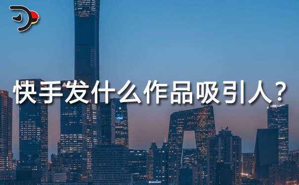 快手發(fā)什么作品吸引人？重點(diǎn)